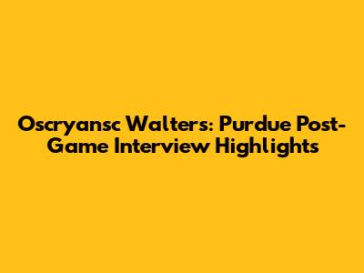 Oscryansc Walters: Purdue Post-Game Interview Highlights