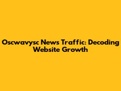 Oscwavysc News Traffic: Decoding Website Growth