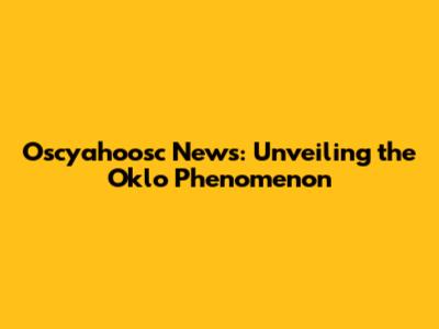 Oscyahoosc News: Unveiling the Oklo Phenomenon