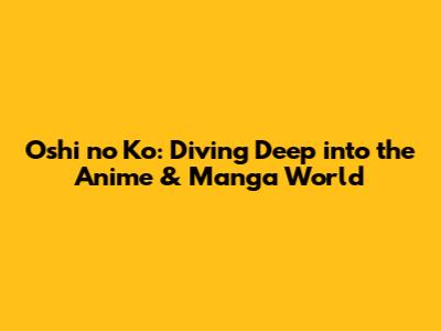 Oshi no Ko: Diving Deep into the Anime & Manga World