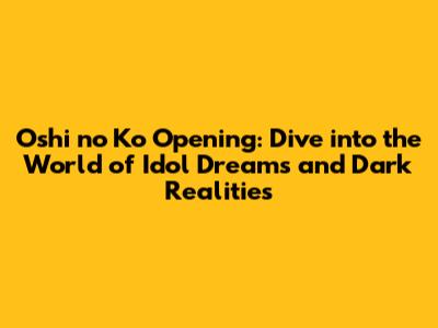 Oshi no Ko Opening: Dive into the World of Idol Dreams and Dark Realities