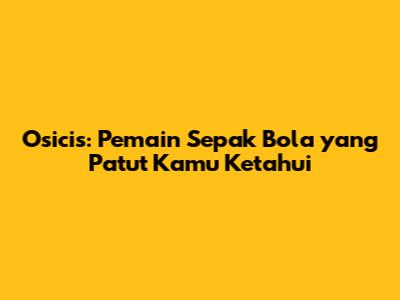 Osicis: Pemain Sepak Bola yang Patut Kamu Ketahui