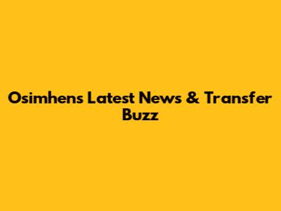 Osimhen's Latest News & Transfer Buzz