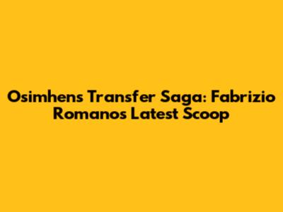 Osimhen's Transfer Saga: Fabrizio Romano's Latest Scoop
