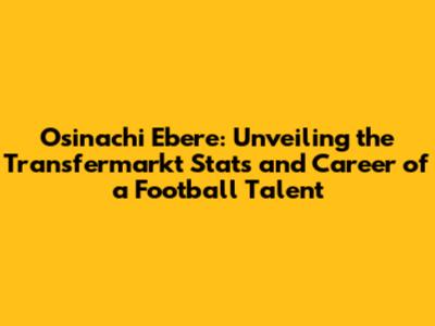 Osinachi Ebere: Unveiling the Transfermarkt Stats and Career of a Football Talent