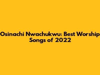 Osinachi Nwachukwu: Best Worship Songs of 2022