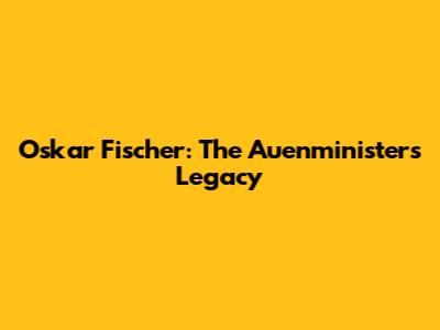 Oskar Fischer: The Auenminister's Legacy