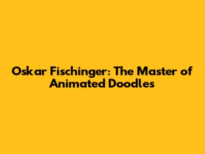 Oskar Fischinger: The Master of Animated Doodles