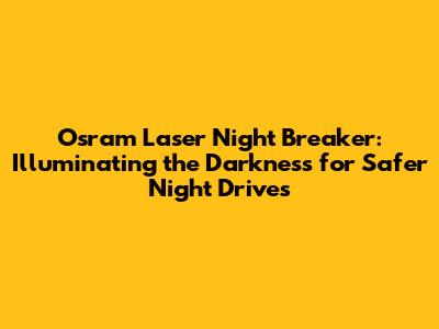 Osram Laser Night Breaker: Illuminating the Darkness for Safer Night Drives