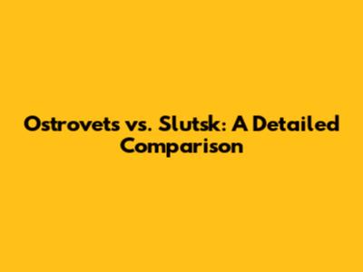 Ostrovets vs. Slutsk: A Detailed Comparison