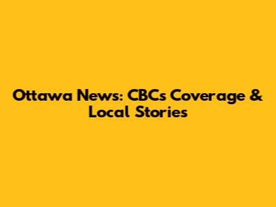 Ottawa News: CBC's Coverage & Local Stories