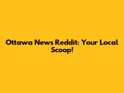 Ottawa News Reddit: Your Local Scoop!