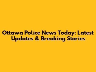 Ottawa Police News Today: Latest Updates & Breaking Stories