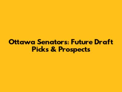 Ottawa Senators: Future Draft Picks & Prospects