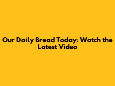 Our Daily Bread Today: Watch the Latest Video