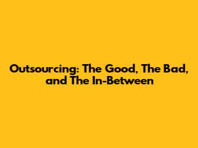 Outsourcing: The Good, The Bad, and The In-Between