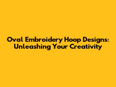 Oval Embroidery Hoop Designs: Unleashing Your Creativity