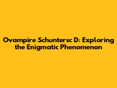 Ovampire Schuntersc D: Exploring the Enigmatic Phenomenon