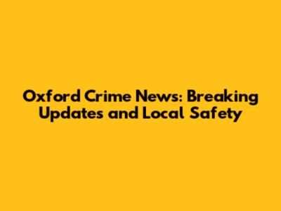 Oxford Crime News: Breaking Updates and Local Safety