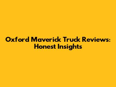 Oxford Maverick Truck Reviews: Honest Insights