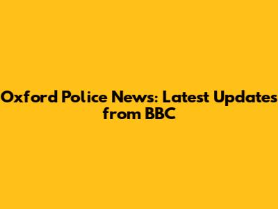 Oxford Police News: Latest Updates from BBC