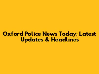 Oxford Police News Today: Latest Updates & Headlines