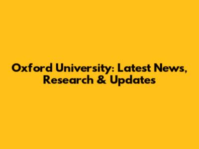 Oxford University: Latest News, Research & Updates