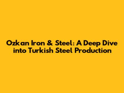 Ozkan Iron & Steel: A Deep Dive into Turkish Steel Production