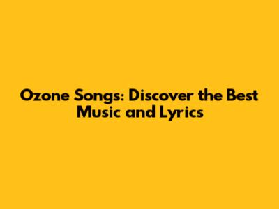 Ozone Songs: Discover the Best Music and Lyrics