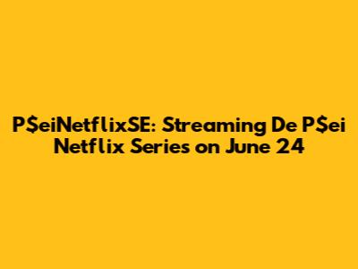P$eiNetflixSE: Streaming De P$ei Netflix Series on June 24