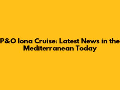 P&O Iona Cruise: Latest News in the Mediterranean Today