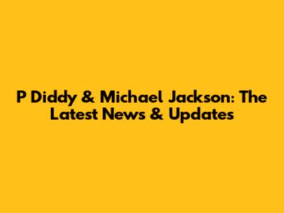 P Diddy & Michael Jackson: The Latest News & Updates