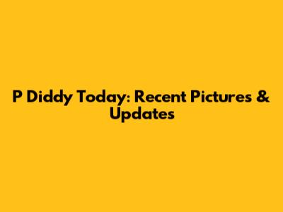 P Diddy Today: Recent Pictures & Updates