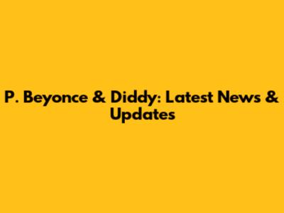 P. Beyonce & Diddy: Latest News & Updates