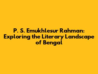 P. S. Emukhlesur Rahman: Exploring the Literary Landscape of Bengal