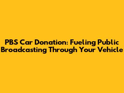 PBS Car Donation: Fueling Public Broadcasting Through Your Vehicle