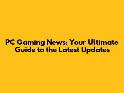 PC Gaming News: Your Ultimate Guide to the Latest Updates