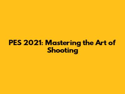 PES 2021: Mastering the Art of Shooting