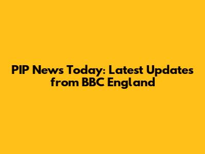 PIP News Today: Latest Updates from BBC England