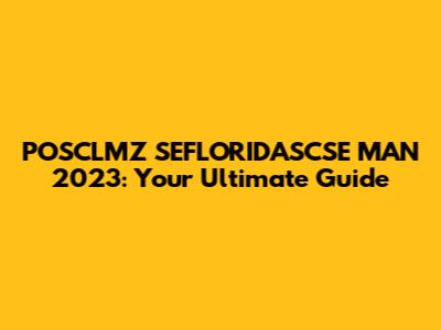 POSCLMZ SEFLORIDASCSE MAN 2023: Your Ultimate Guide