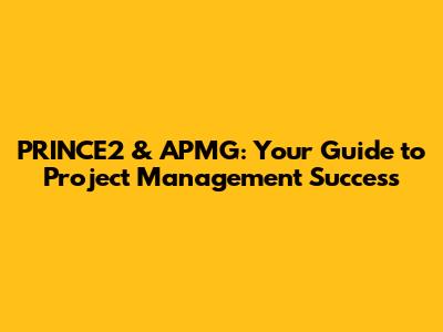 PRINCE2 & APMG: Your Guide to Project Management Success