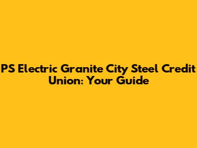 PS Electric Granite City Steel Credit Union: Your Guide