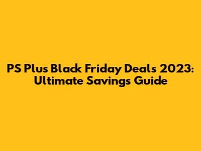 PS Plus Black Friday Deals 2023: Ultimate Savings Guide