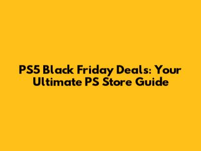 PS5 Black Friday Deals: Your Ultimate PS Store Guide