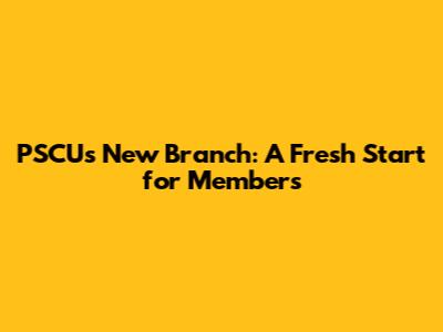 PSCU's New Branch: A Fresh Start for Members