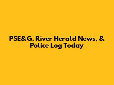 PSE&G, River Herald News, & Police Log Today