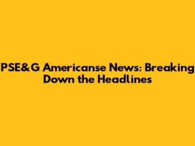 PSE&G Americanse News: Breaking Down the Headlines