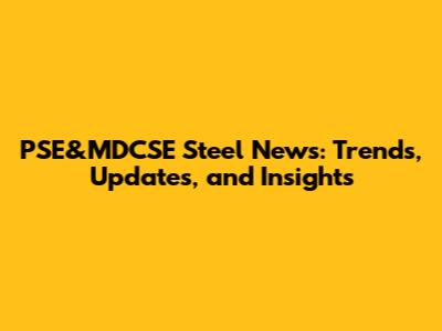 PSE&MDCSE Steel News: Trends, Updates, and Insights
