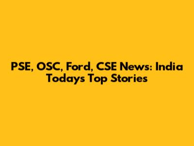 PSE, OSC, Ford, CSE News: India Today's Top Stories