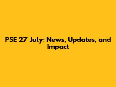 PSE 27 July: News, Updates, and Impact